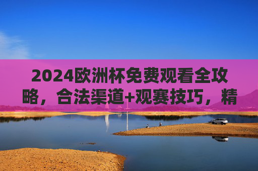 2024欧洲杯免费观看全攻略,合法渠道+观赛技巧,精彩不错过! 2024欧洲杯免费观看全攻略,合法渠道+观赛技巧,精彩不错过!