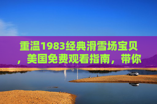 重温1983经典滑雪场宝贝,美国免费观看指南,带你回到纯真滑雪季 重温1983经典滑雪场宝贝,美国免费观看指南,带你回到纯真滑雪季
