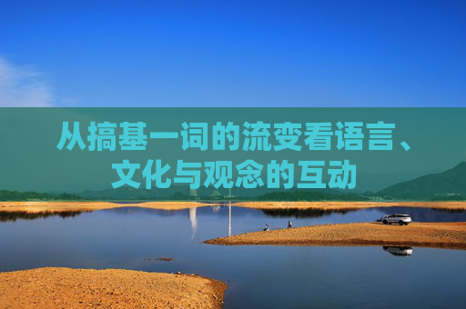 从搞基一词的流变看语言、文化与观念的互动 从搞基一词的流变看语言、文化与观念的互动
