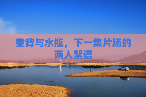 靠背与水瓶，下一集片场的两人絮语