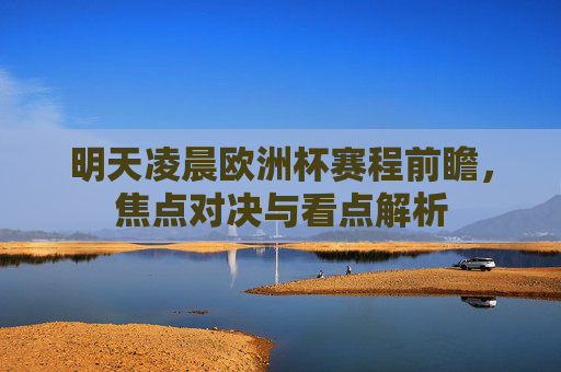 明天凌晨欧洲杯赛程前瞻，焦点对决与看点解析