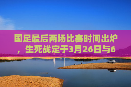 国足最后两场比赛时间出炉,生死战定于3月26日与6月10日,冲击世界杯希望几何? 国足最后两场比赛时间出炉,生死战定于3月26日与6月10日,冲击世界杯希望几何?