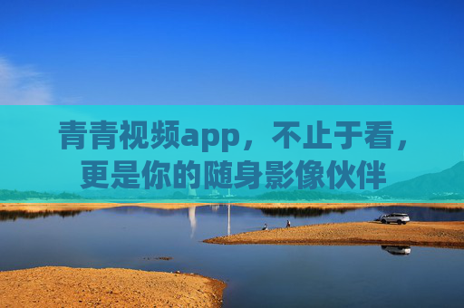 青青视频app,不止于看,更是你的随身影像伙伴 青青视频app,不止于看,更是你的随身影像伙伴
