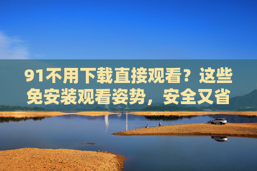 91不用下载直接观看？这些免安装观看姿势，安全又省心