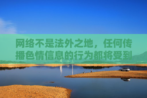 网络不是法外之地,任何传播色情信息的行为都将受到法律的严惩。让我们携手共建文明、健康、安全的网络环境,远离不良诱惑,拥抱积极向上的生活 网络不是法外之地,任何传播色情信息的行为都将受到法律的严惩。让我们携手共建文明、健康、安全的网络环境,远离不良诱惑,拥抱积极向上的生活