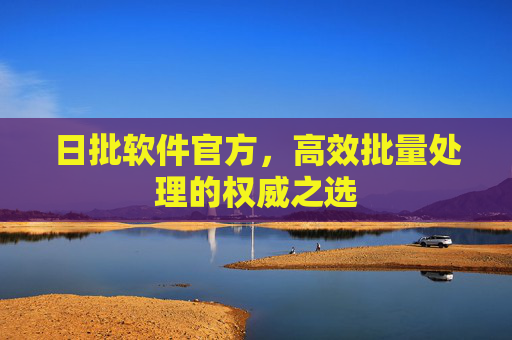 日批软件官方,高效批量处理的权威之选 日批软件官方,高效批量处理的权威之选