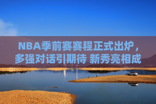 NBA季前赛赛程正式出炉，多强对话引期待 新秀亮相成焦点
