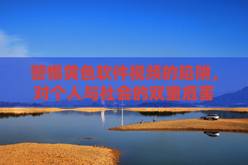 警惕黄色软件视频的陷阱,对个人与社会的双重危害 警惕黄色软件视频的陷阱,对个人与社会的双重危害