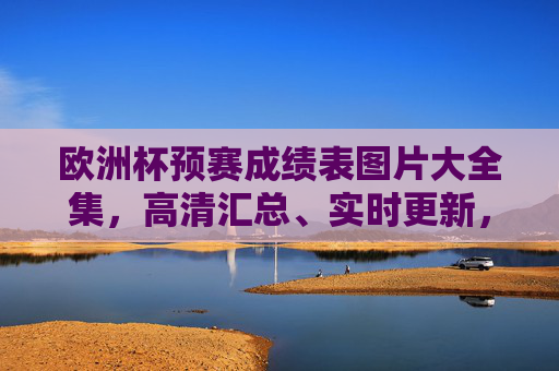 欧洲杯预赛成绩表图片大全集,高清汇总、实时更新,助你快速掌握小组赛况 欧洲杯预赛成绩表图片大全集,高清汇总、实时更新,助你快速掌握小组赛况