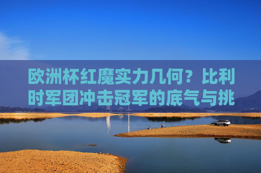 欧洲杯红魔实力几何?比利时军团冲击冠军的底气与挑战 欧洲杯红魔实力几何?比利时军团冲击冠军的底气与挑战