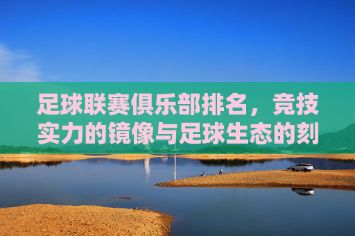 足球联赛俱乐部排名，竞技实力的镜像与足球生态的刻度