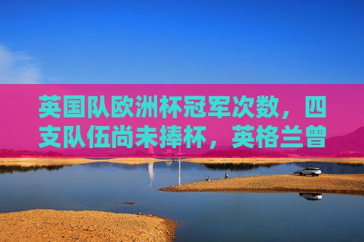 英国队欧洲杯冠军次数，四支队伍尚未捧杯，英格兰曾离冠军一步之遥