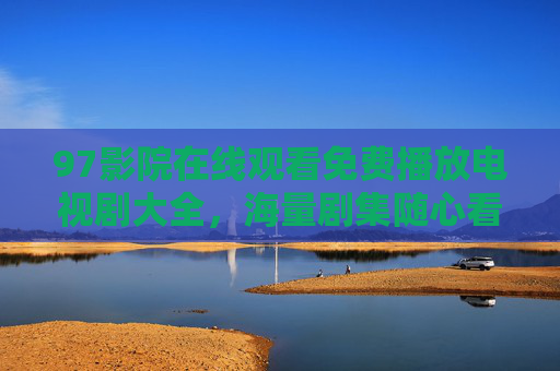 97影院在线观看免费播放电视剧大全，海量剧集随心看，零门槛追剧新体验
