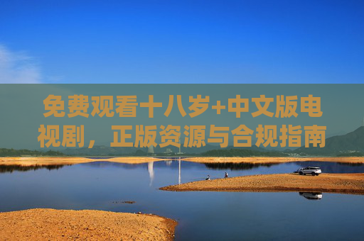 免费观看十八岁+中文版电视剧,正版资源与合规指南 免费观看十八岁+中文版电视剧,正版资源与合规指南