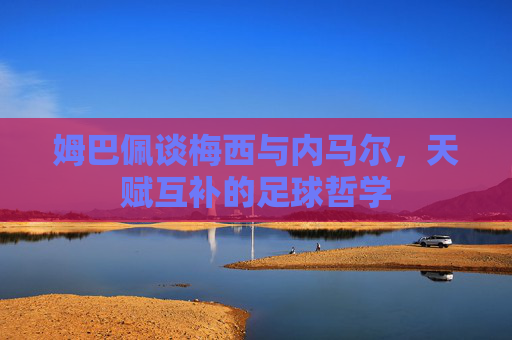 姆巴佩谈梅西与内马尔，天赋互补的足球哲学