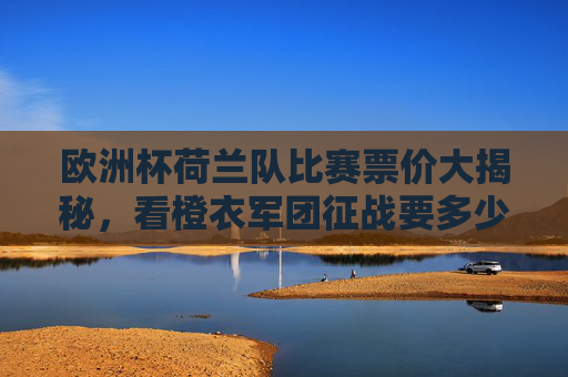 欧洲杯荷兰队比赛票价大揭秘,看橙衣军团征战要多少钱? 欧洲杯荷兰队比赛票价大揭秘,看橙衣军团征战要多少钱?