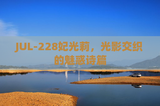 JUL-228妃光莉,光影交织的魅惑诗篇 JUL-228妃光莉,光影交织的魅惑诗篇