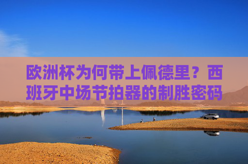 欧洲杯为何带上佩德里?西班牙中场节拍器的制胜密码 欧洲杯为何带上佩德里?西班牙中场节拍器的制胜密码