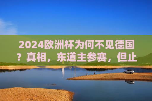 2024欧洲杯为何不见德国？真相，东道主参赛，但止步八强的遗憾