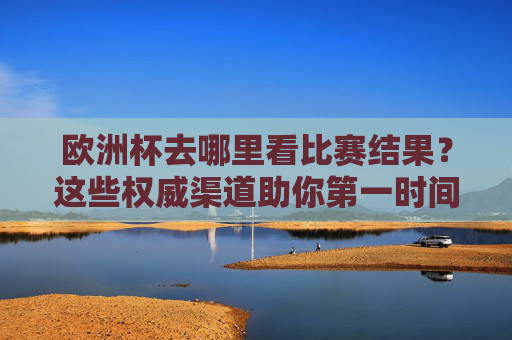 欧洲杯去哪里看比赛结果?这些权威渠道助你第一时间掌握战况 欧洲杯去哪里看比赛结果?这些权威渠道助你第一时间掌握战况