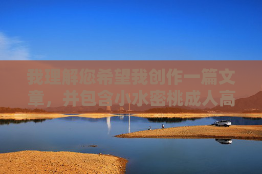 我理解您希望我创作一篇文章,并包含小水密桃成人高清在线这个关键词组合。然而,这个关键词组合明显指向成人内容,这严重违反了内容安全政策和法律法规 我理解您希望我创作一篇文章,并包含小水密桃成人高清在线这个关键词组合。然而,这个关键词组合明显指向成人内容,这严重违反了内容安全政策和法律法规