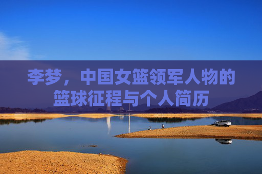 李梦,中国女篮领军人物的篮球征程与个人简历 李梦,中国女篮领军人物的篮球征程与个人简历