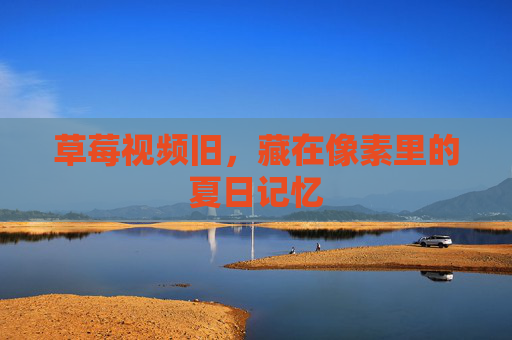 草莓视频旧，藏在像素里的夏日记忆