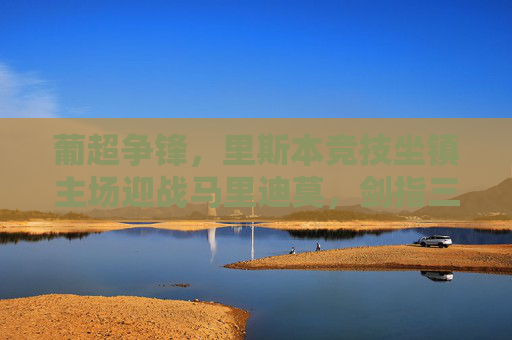 葡超争锋,里斯本竞技坐镇主场迎战马里迪莫,剑指三分巩固榜首优势 葡超争锋,里斯本竞技坐镇主场迎战马里迪莫,剑指三分巩固榜首优势
