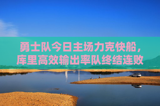 勇士队今日主场力克快船，库里高效输出率队终结连败