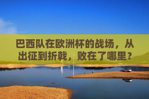巴西队在欧洲杯的战场，从出征到折戟，败在了哪里？