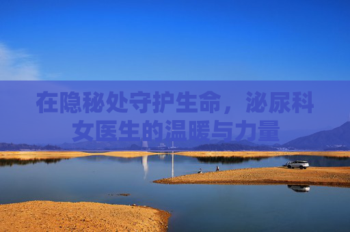 在隐秘处守护生命，泌尿科女医生的温暖与力量