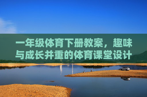 一年级体育下册教案，趣味与成长并重的体育课堂设计