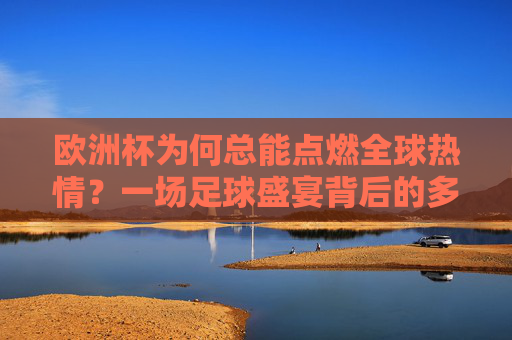 欧洲杯为何总能点燃全球热情?一场足球盛宴背后的多维密码 欧洲杯为何总能点燃全球热情?一场足球盛宴背后的多维密码