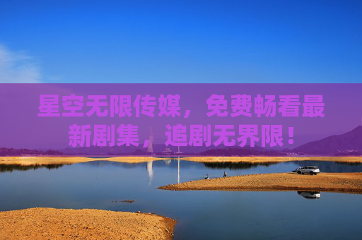 星空无限传媒,免费畅看最新剧集,追剧无界限! 星空无限传媒,免费畅看最新剧集,追剧无界限!