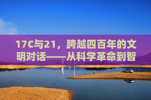 17C与21,跨越四百年的文明对话——从科学革命到智能时代的回响 17C与21,跨越四百年的文明对话——从科学革命到智能时代的回响