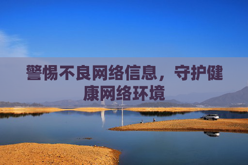 警惕不良网络信息,守护健康网络环境 警惕不良网络信息,守护健康网络环境