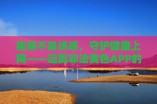 拒绝不良诱惑,守护健康上网——远离非法黄色APP的危害 拒绝不良诱惑,守护健康上网——远离非法黄色APP的危害