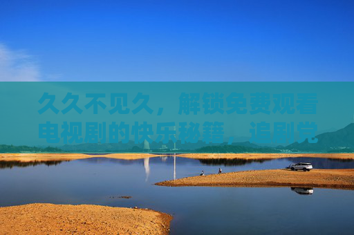 久久不见久，解锁免费观看电视剧的快乐秘籍，追剧党速码！