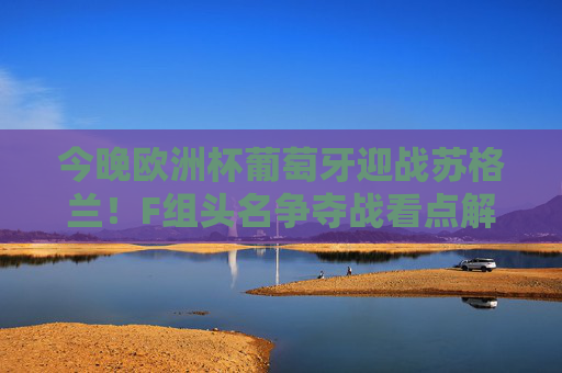 今晚欧洲杯葡萄牙迎战苏格兰!F组头名争夺战看点解析 今晚欧洲杯葡萄牙迎战苏格兰!F组头名争夺战看点解析