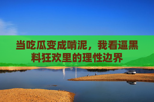当吃瓜变成啃泥,我看逼黑料狂欢里的理性边界 当吃瓜变成啃泥,我看逼黑料狂欢里的理性边界