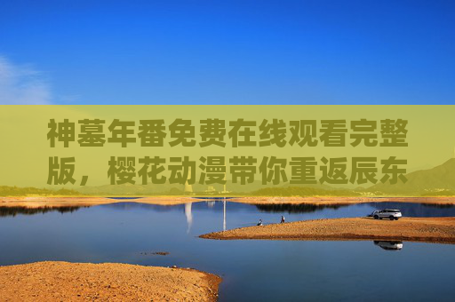 神墓年番免费在线观看完整版，樱花动漫带你重返辰东玄幻世界
