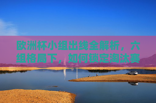 欧洲杯小组出线全解析,六组格局下,如何锁定淘汰赛门票? 欧洲杯小组出线全解析,六组格局下,如何锁定淘汰赛门票?