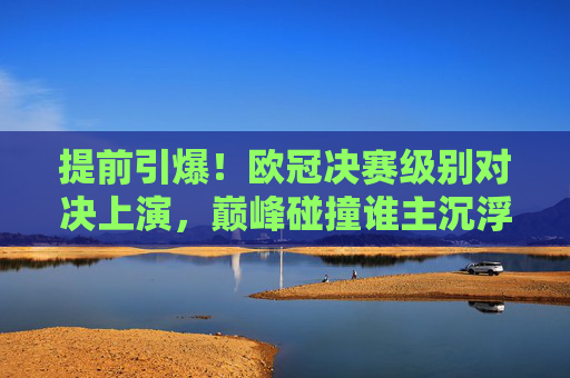 提前引爆！欧冠决赛级别对决上演，巅峰碰撞谁主沉浮？