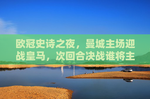 欧冠史诗之夜，曼城主场迎战皇马，次回合决战谁将主宰欧洲？