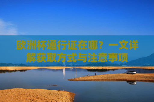 欧洲杯通行证在哪？一文详解获取方式与注意事项