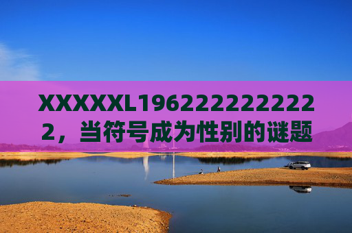 XXXXXL1962222222222,当符号成为性别的谜题,我们该如何破译? XXXXXL1962222222222,当符号成为性别的谜题,我们该如何破译?