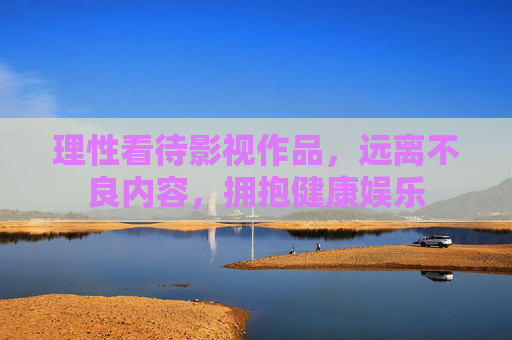 理性看待影视作品，远离不良内容，拥抱健康娱乐