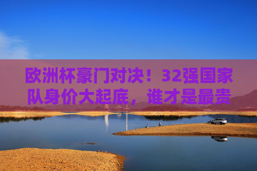 欧洲杯豪门对决!32强国家队身价大起底,谁才是最贵球队? 欧洲杯豪门对决!32强国家队身价大起底,谁才是最贵球队?