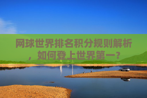 网球世界排名积分规则解析,如何登上世界第一? 网球世界排名积分规则解析,如何登上世界第一?