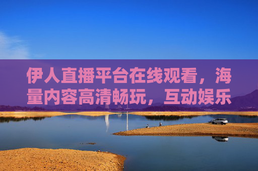 伊人直播平台在线观看,海量内容高清畅玩,互动娱乐零距离 伊人直播平台在线观看,海量内容高清畅玩,互动娱乐零距离